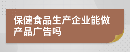 保健食品生产企业能做产品广告吗